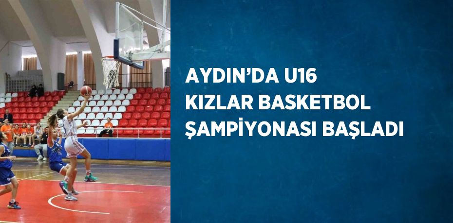 AYDIN’DA U16 KIZLAR BASKETBOL ŞAMPİYONASI BAŞLADI