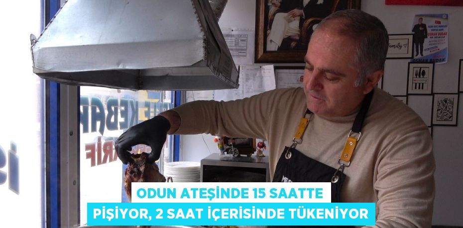 ODUN ATEŞİNDE 15 SAATTE PİŞİYOR, 2 SAAT İÇERİSİNDE TÜKENİYOR