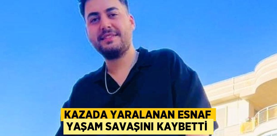 KAZADA YARALANAN ESNAF YAŞAM SAVAŞINI KAYBETTİ