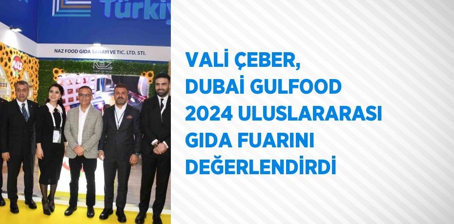 VALİ ÇEBER, DUBAİ GULFOOD 2024 ULUSLARARASI GIDA FUARINI DEĞERLENDİRDİ