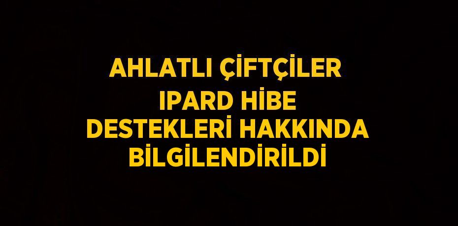 AHLATLI ÇİFTÇİLER IPARD HİBE DESTEKLERİ HAKKINDA BİLGİLENDİRİLDİ