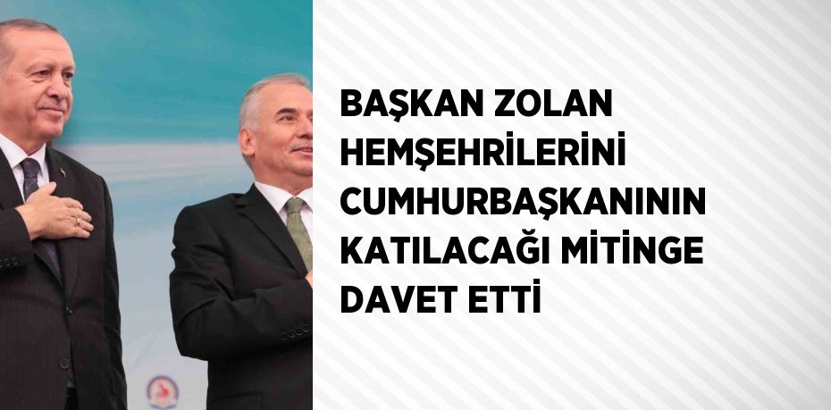 BAŞKAN ZOLAN HEMŞEHRİLERİNİ CUMHURBAŞKANININ KATILACAĞI MİTİNGE DAVET ETTİ