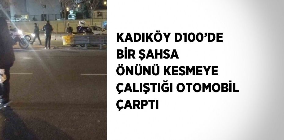 KADIKÖY D100’DE BİR ŞAHSA ÖNÜNÜ KESMEYE ÇALIŞTIĞI OTOMOBİL ÇARPTI