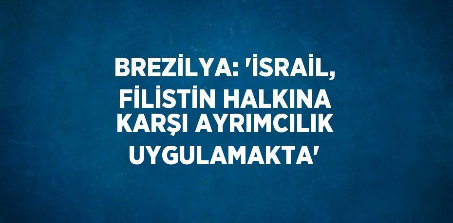 BREZİLYA: 'İSRAİL, FİLİSTİN HALKINA KARŞI AYRIMCILIK UYGULAMAKTA'