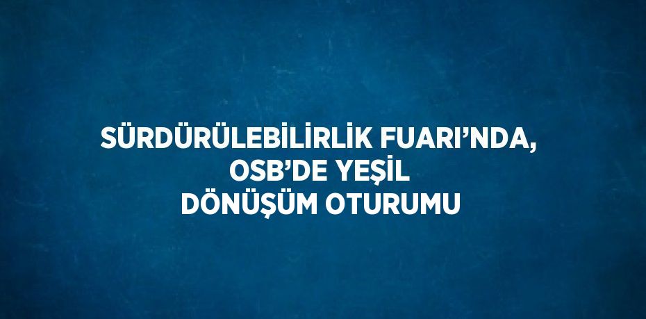 SÜRDÜRÜLEBİLİRLİK FUARI’NDA, OSB’DE YEŞİL DÖNÜŞÜM OTURUMU