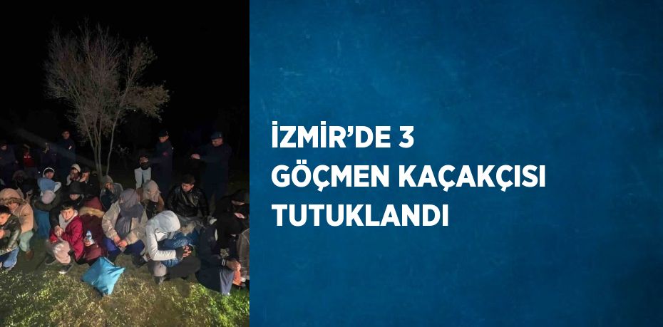 İZMİR’DE 3 GÖÇMEN KAÇAKÇISI TUTUKLANDI