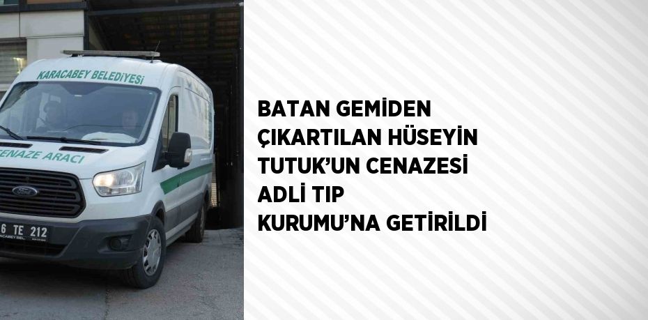 BATAN GEMİDEN ÇIKARTILAN HÜSEYİN TUTUK’UN CENAZESİ ADLİ TIP KURUMU’NA GETİRİLDİ