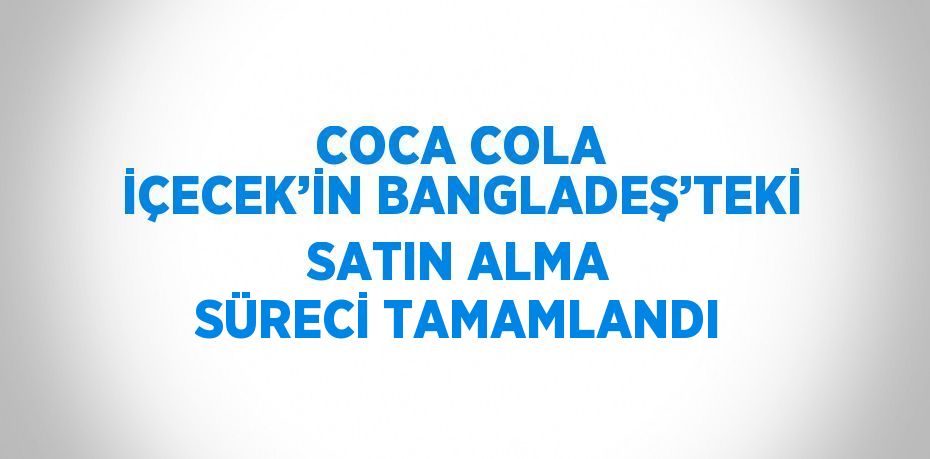 COCA COLA İÇECEK’İN BANGLADEŞ’TEKİ SATIN ALMA SÜRECİ TAMAMLANDI