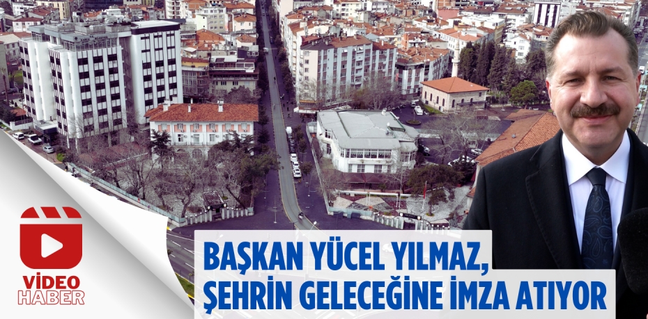 BAŞKAN YÜCEL YILMAZ, ŞEHRİN GELECEĞİNE İMZA ATIYOR