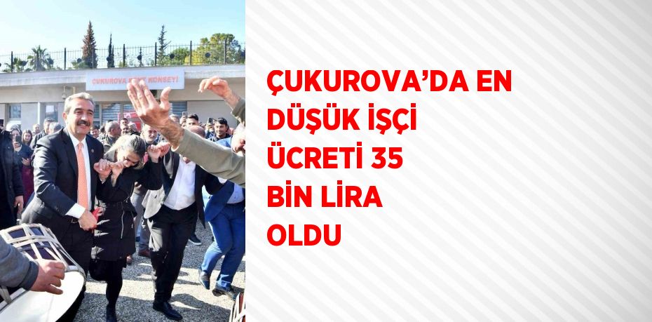 ÇUKUROVA’DA EN DÜŞÜK İŞÇİ ÜCRETİ 35 BİN LİRA OLDU