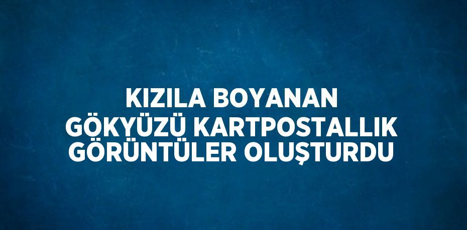 KIZILA BOYANAN GÖKYÜZÜ KARTPOSTALLIK GÖRÜNTÜLER OLUŞTURDU