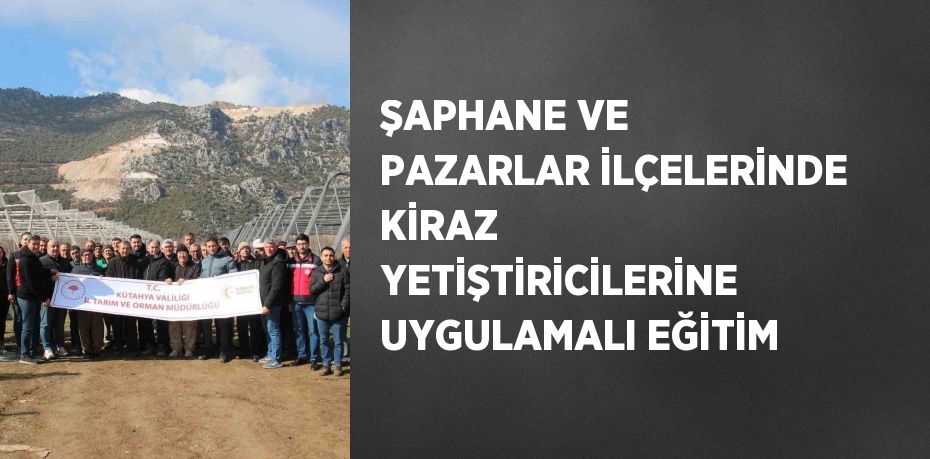 ŞAPHANE VE PAZARLAR İLÇELERİNDE KİRAZ YETİŞTİRİCİLERİNE UYGULAMALI EĞİTİM