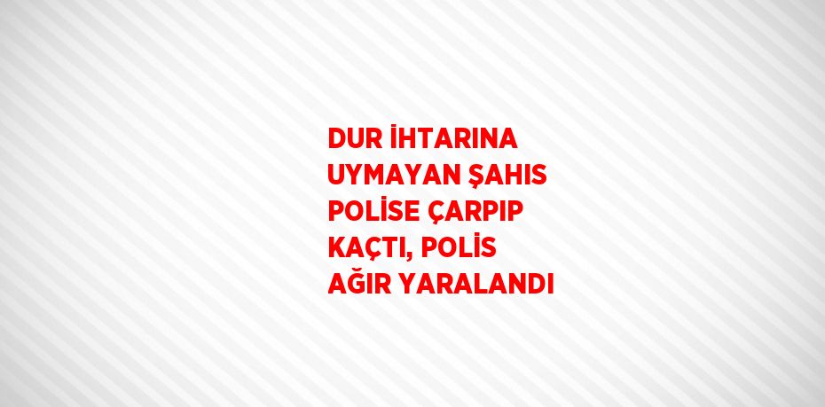 DUR İHTARINA UYMAYAN ŞAHIS POLİSE ÇARPIP KAÇTI, POLİS AĞIR YARALANDI