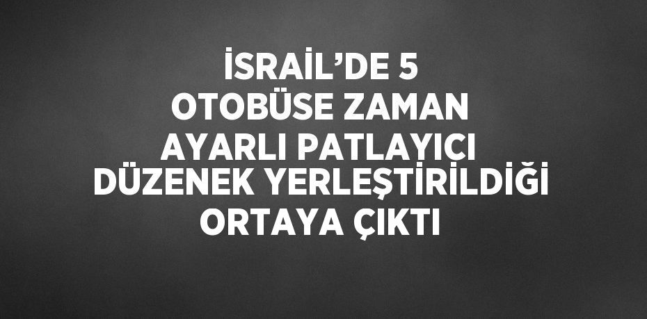 İSRAİL’DE 5 OTOBÜSE ZAMAN AYARLI PATLAYICI DÜZENEK YERLEŞTİRİLDİĞİ ORTAYA ÇIKTI