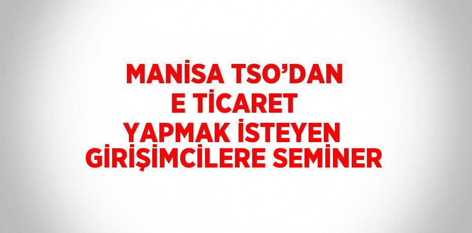 MANİSA TSO’DAN E TİCARET YAPMAK İSTEYEN GİRİŞİMCİLERE SEMİNER