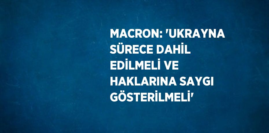 MACRON: 'UKRAYNA SÜRECE DAHİL EDİLMELİ VE HAKLARINA SAYGI GÖSTERİLMELİ'