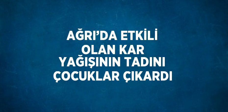 AĞRI’DA ETKİLİ OLAN KAR YAĞIŞININ TADINI ÇOCUKLAR ÇIKARDI