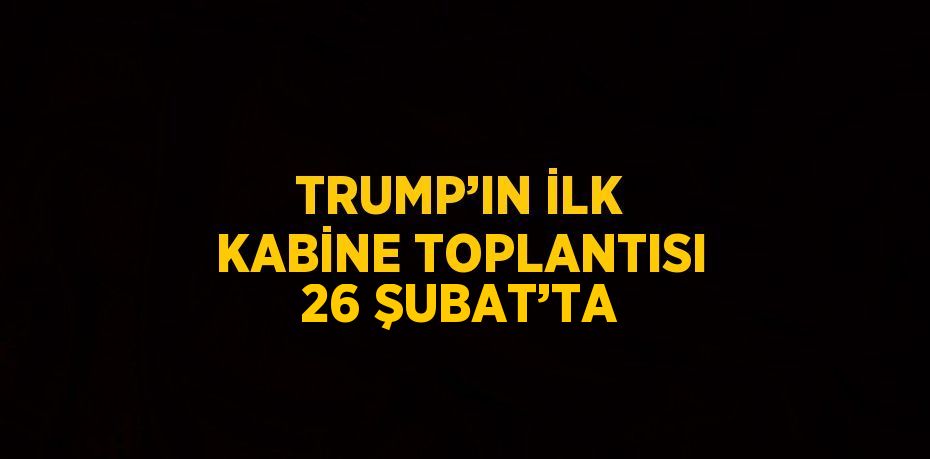 TRUMP’IN İLK KABİNE TOPLANTISI 26 ŞUBAT’TA