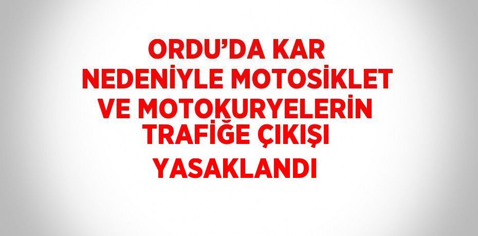 ORDU’DA KAR NEDENİYLE MOTOSİKLET VE MOTOKURYELERİN TRAFİĞE ÇIKIŞI YASAKLANDI