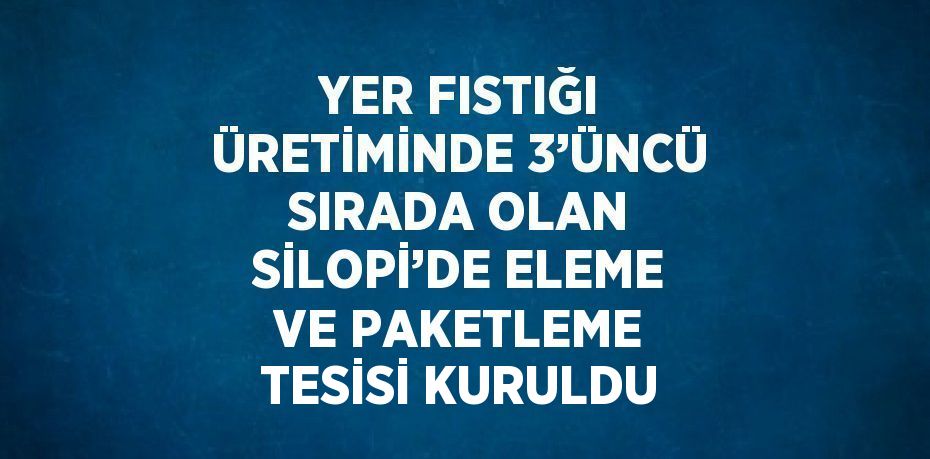 YER FISTIĞI ÜRETİMİNDE 3’ÜNCÜ SIRADA OLAN SİLOPİ’DE ELEME VE PAKETLEME TESİSİ KURULDU