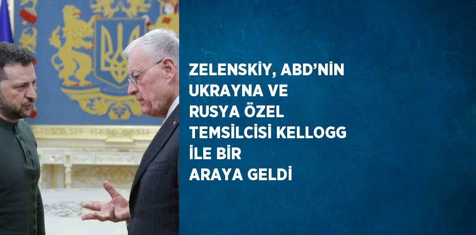 ZELENSKİY, ABD’NİN UKRAYNA VE RUSYA ÖZEL TEMSİLCİSİ KELLOGG İLE BİR ARAYA GELDİ