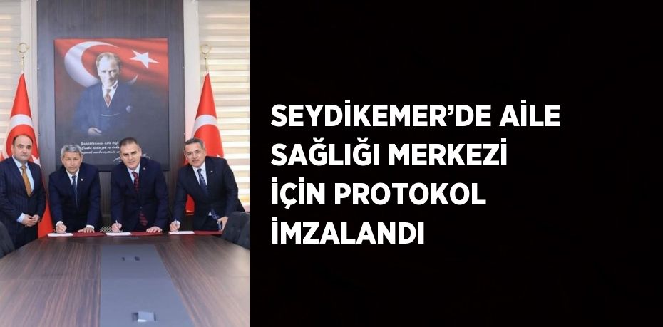 SEYDİKEMER’DE AİLE SAĞLIĞI MERKEZİ İÇİN PROTOKOL İMZALANDI