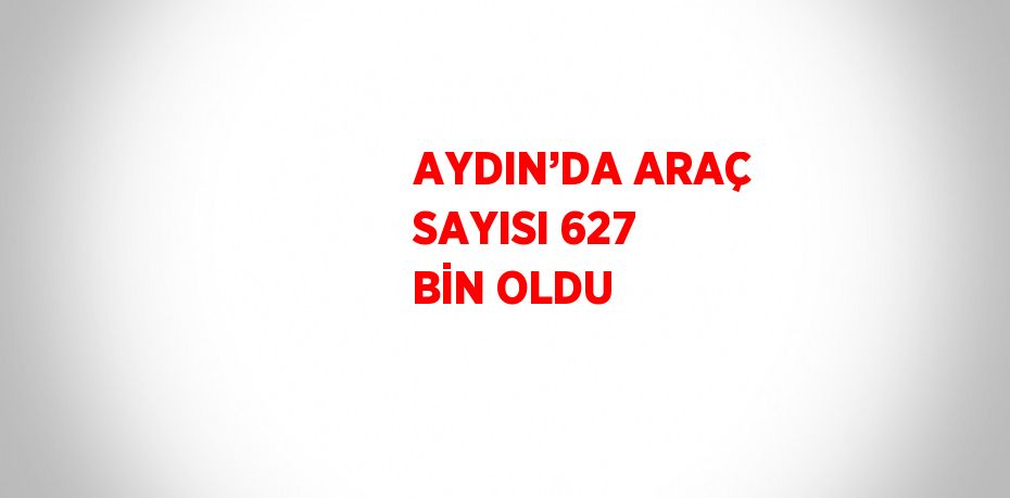 AYDIN’DA ARAÇ SAYISI 627 BİN OLDU