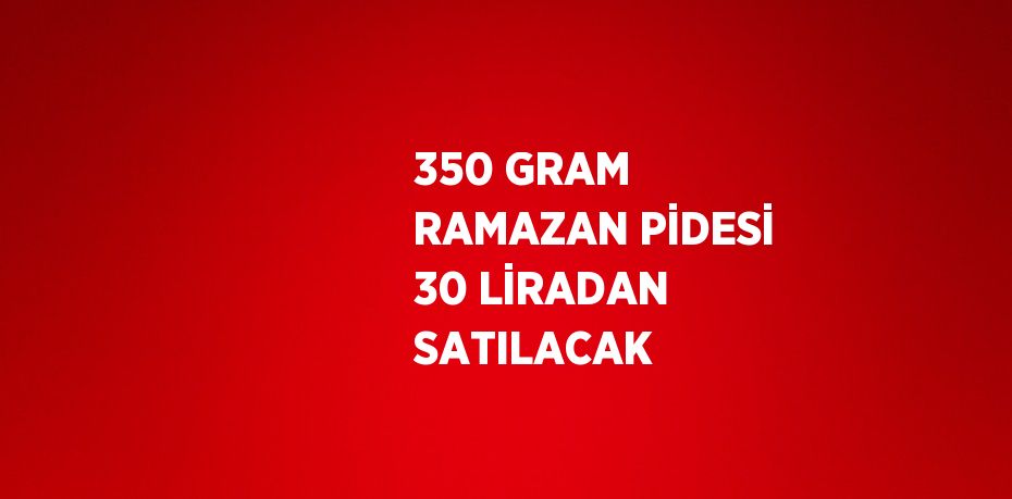 350 GRAM RAMAZAN PİDESİ 30 LİRADAN SATILACAK