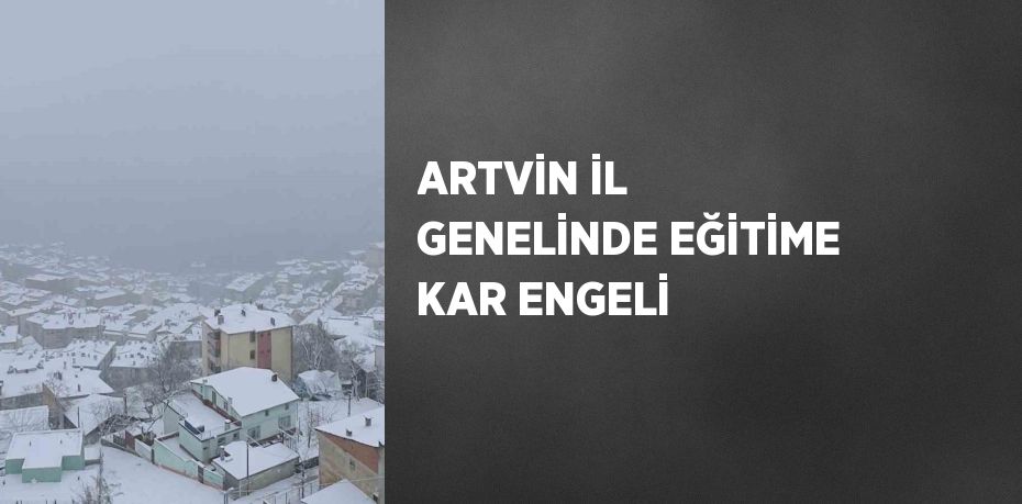 ARTVİN İL GENELİNDE EĞİTİME KAR ENGELİ