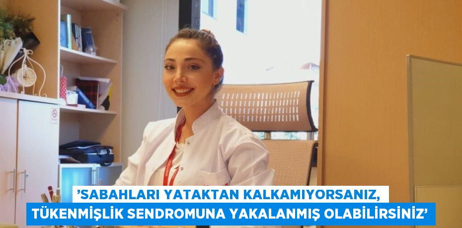 ’SABAHLARI YATAKTAN KALKAMIYORSANIZ, TÜKENMİŞLİK SENDROMUNA YAKALANMIŞ OLABİLİRSİNİZ’