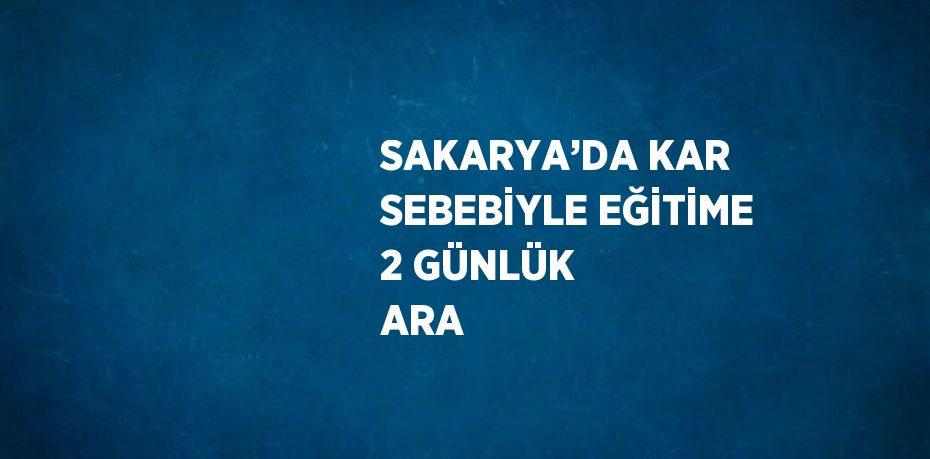 SAKARYA’DA KAR SEBEBİYLE EĞİTİME 2 GÜNLÜK ARA