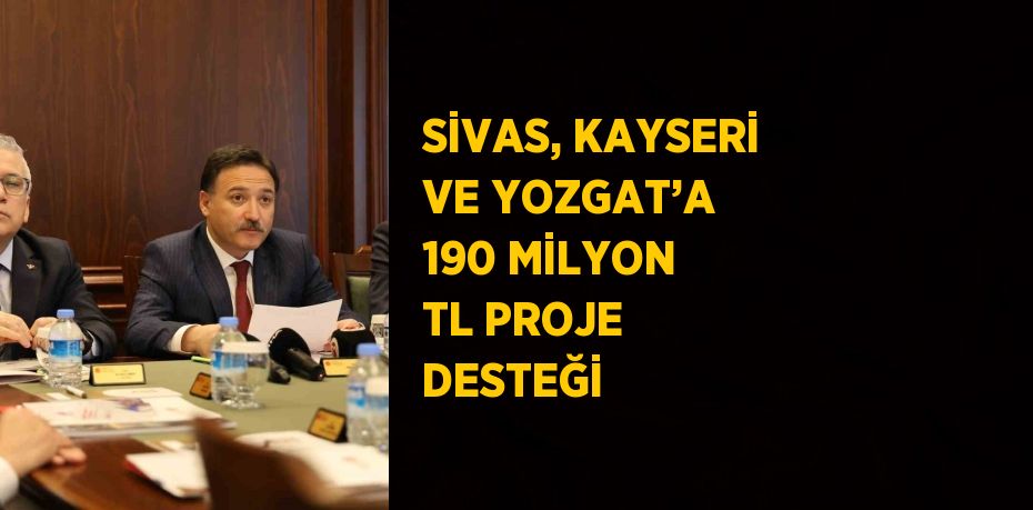 SİVAS, KAYSERİ VE YOZGAT’A 190 MİLYON TL PROJE DESTEĞİ