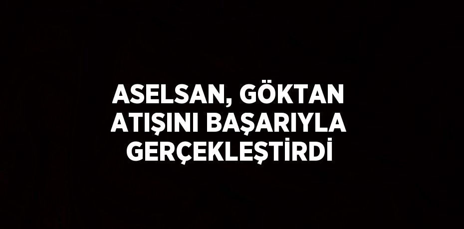 ASELSAN, GÖKTAN ATIŞINI BAŞARIYLA GERÇEKLEŞTİRDİ