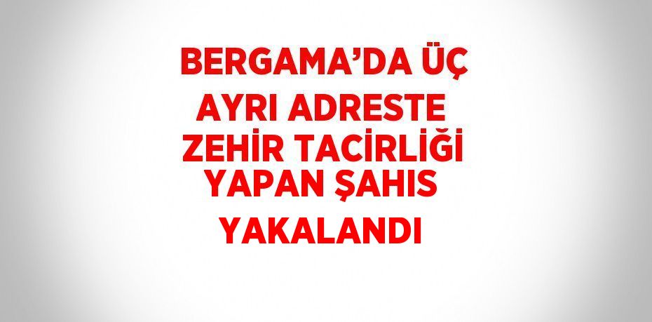 BERGAMA’DA ÜÇ AYRI ADRESTE ZEHİR TACİRLİĞİ YAPAN ŞAHIS YAKALANDI