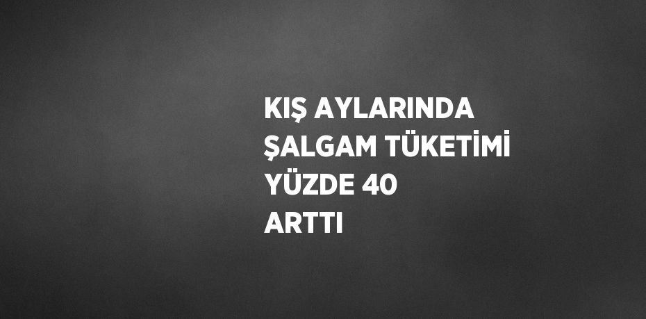 KIŞ AYLARINDA ŞALGAM TÜKETİMİ YÜZDE 40 ARTTI