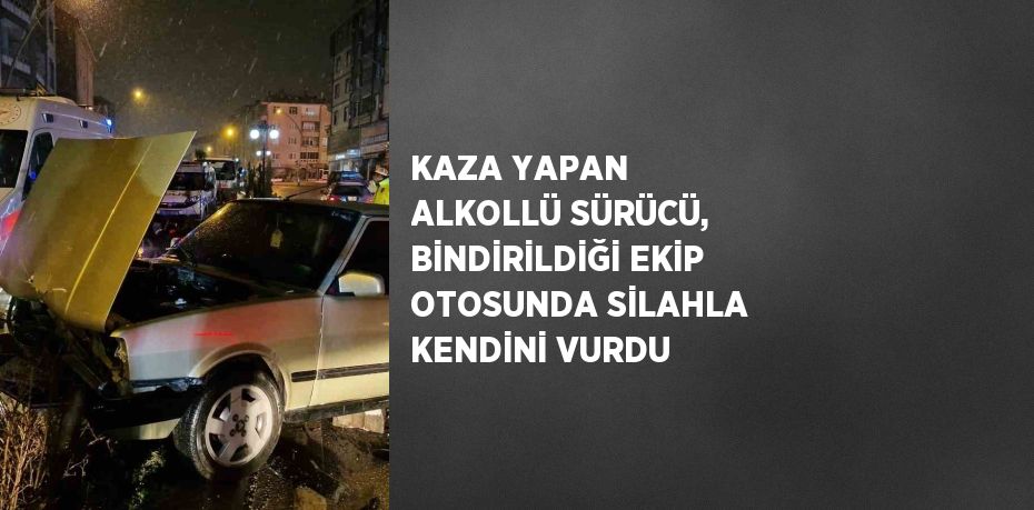 KAZA YAPAN ALKOLLÜ SÜRÜCÜ, BİNDİRİLDİĞİ EKİP OTOSUNDA SİLAHLA KENDİNİ VURDU