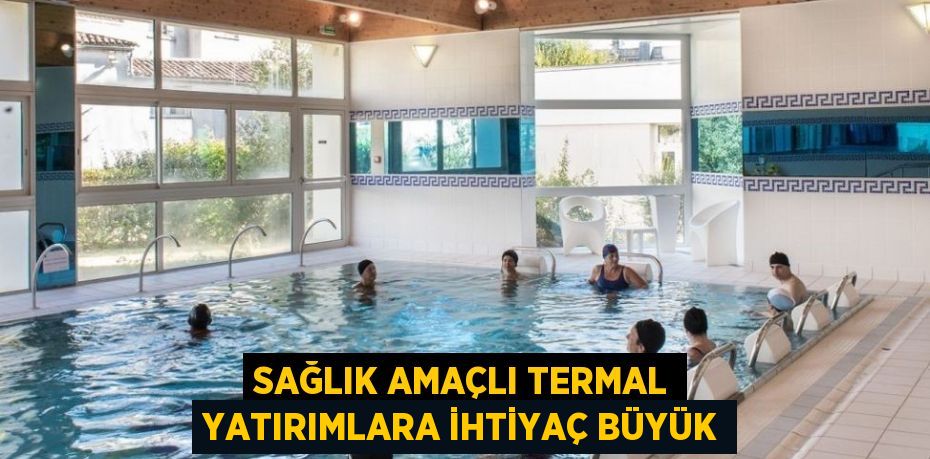 SAĞLIK AMAÇLI TERMAL YATIRIMLARA İHTİYAÇ BÜYÜK