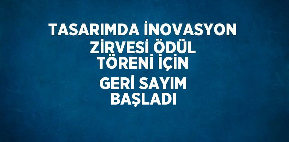 TASARIMDA İNOVASYON ZİRVESİ ÖDÜL TÖRENİ İÇİN GERİ SAYIM BAŞLADI