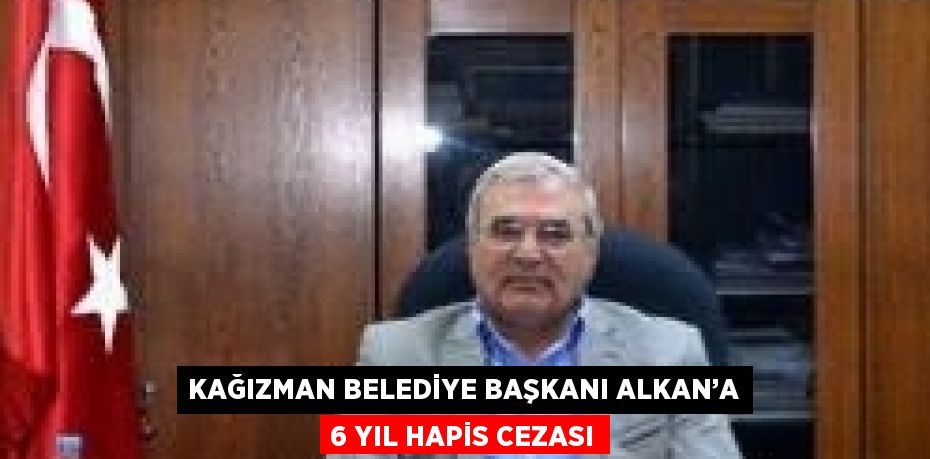 KAĞIZMAN BELEDİYE BAŞKANI ALKAN’A 6 YIL HAPİS CEZASI