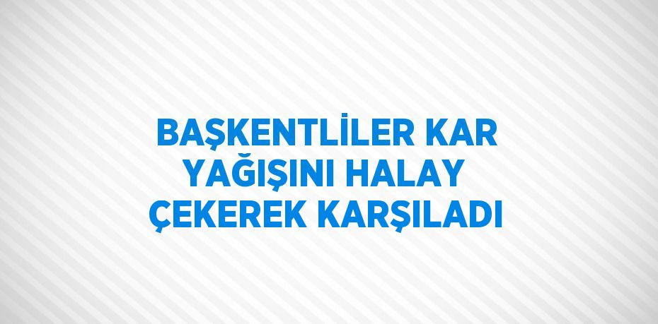 BAŞKENTLİLER KAR YAĞIŞINI HALAY ÇEKEREK KARŞILADI