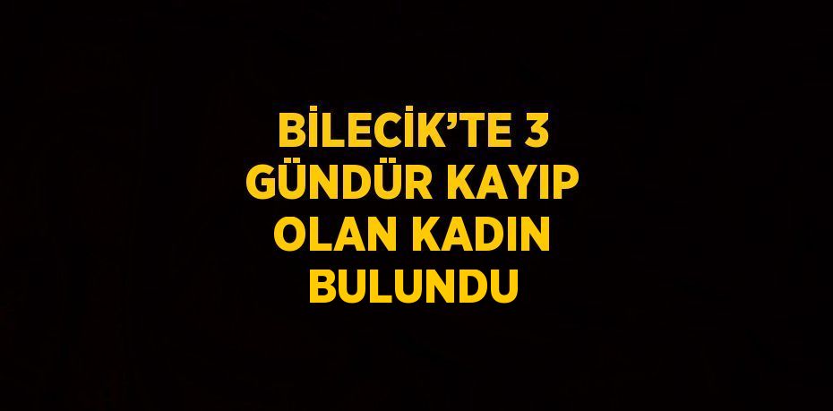 BİLECİK’TE 3 GÜNDÜR KAYIP OLAN KADIN BULUNDU