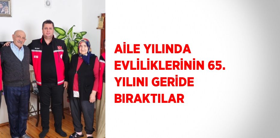 AİLE YILINDA EVLİLİKLERİNİN 65. YILINI GERİDE BIRAKTILAR