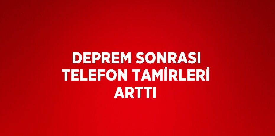 DEPREM SONRASI TELEFON TAMİRLERİ ARTTI