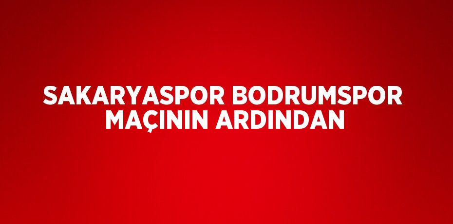 SAKARYASPOR BODRUMSPOR MAÇININ ARDINDAN