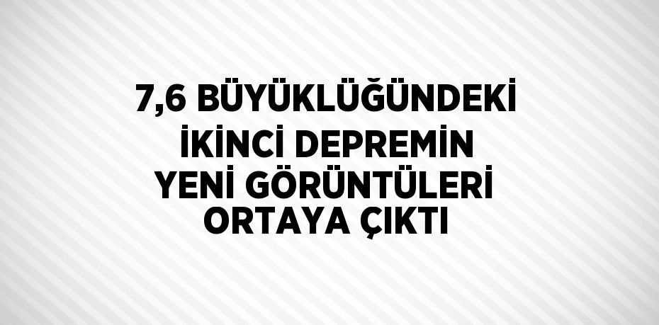 7,6 BÜYÜKLÜĞÜNDEKİ İKİNCİ DEPREMİN YENİ GÖRÜNTÜLERİ ORTAYA ÇIKTI