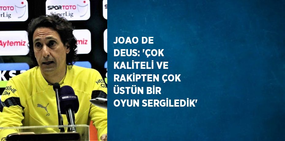 JOAO DE DEUS: 'ÇOK KALİTELİ VE RAKİPTEN ÇOK ÜSTÜN BİR OYUN SERGİLEDİK'