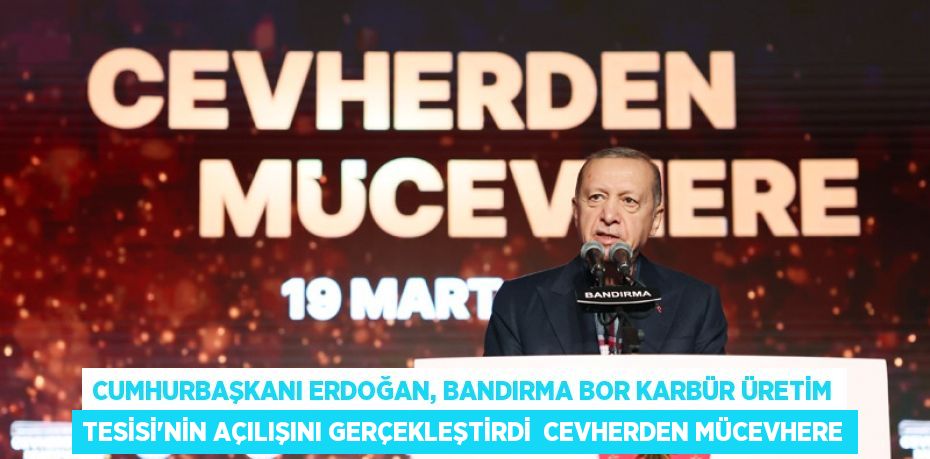 Cumhurbaşkanı Erdoğan, Bandırma Bor Karbür Üretim Tesisi’nin açılışını gerçekleştirdi  CEVHERDEN MÜCEVHERE