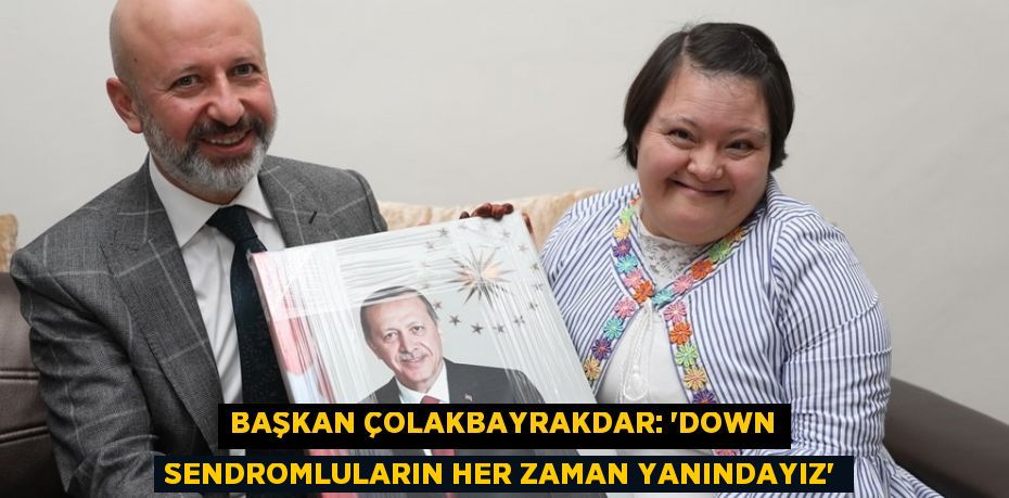 BAŞKAN ÇOLAKBAYRAKDAR: 'DOWN SENDROMLULARIN HER ZAMAN YANINDAYIZ'