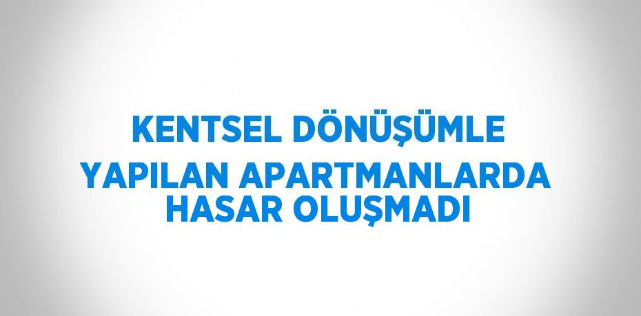 KENTSEL DÖNÜŞÜMLE YAPILAN APARTMANLARDA HASAR OLUŞMADI