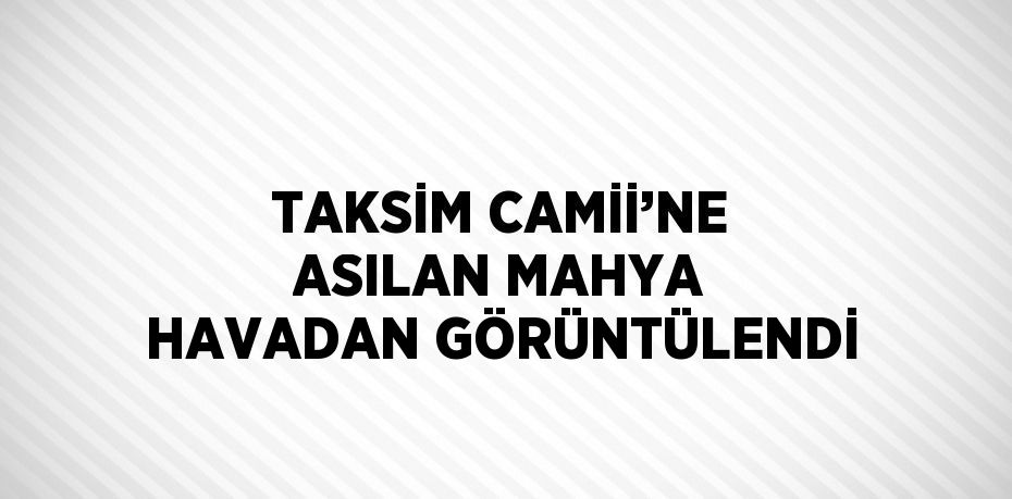 TAKSİM CAMİİ’NE ASILAN MAHYA HAVADAN GÖRÜNTÜLENDİ